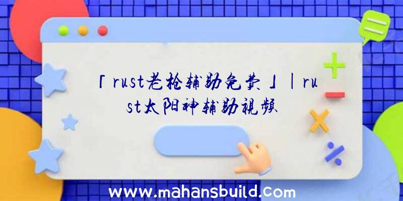 「rust老枪辅助免费」|rust太阳神辅助视频